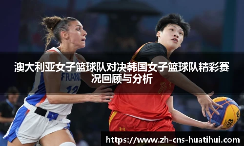 澳大利亚女子篮球队对决韩国女子篮球队精彩赛况回顾与分析